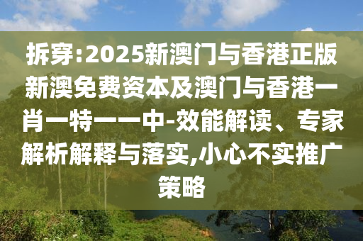 拆穿:2025新澳門與香港正版新澳免費資本及澳門與香港一肖一特一一中-效能解讀、專家解析解釋與落實,小心不實推廣策略